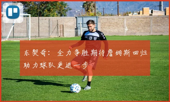 东契奇：全力争胜期待詹姆斯回归助力球队更进一步