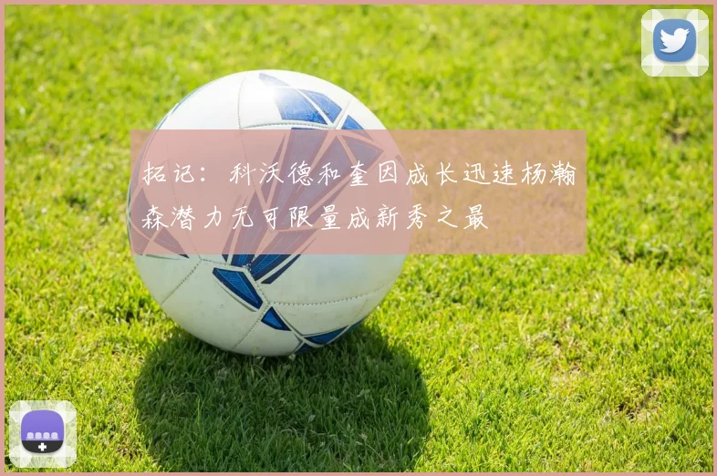 拓记：科沃德和奎因成长迅速杨瀚森潜力无可限量成新秀之最