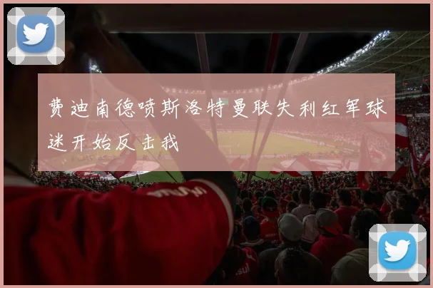 费迪南德喷斯洛特曼联失利红军球迷开始反击我