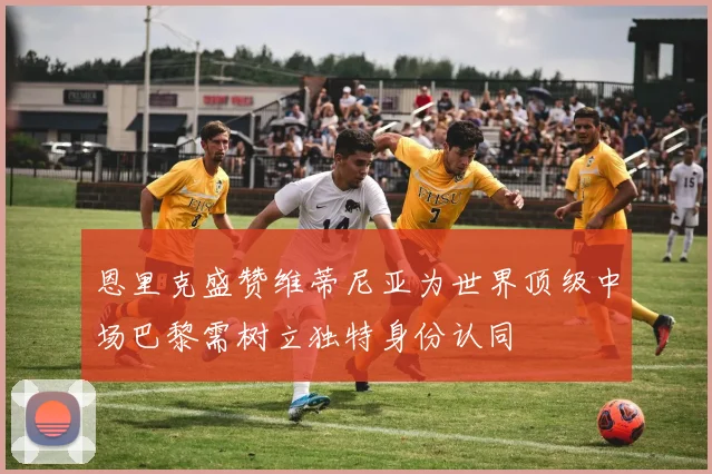 恩里克盛赞维蒂尼亚为世界顶级中场巴黎需树立独特身份认同
