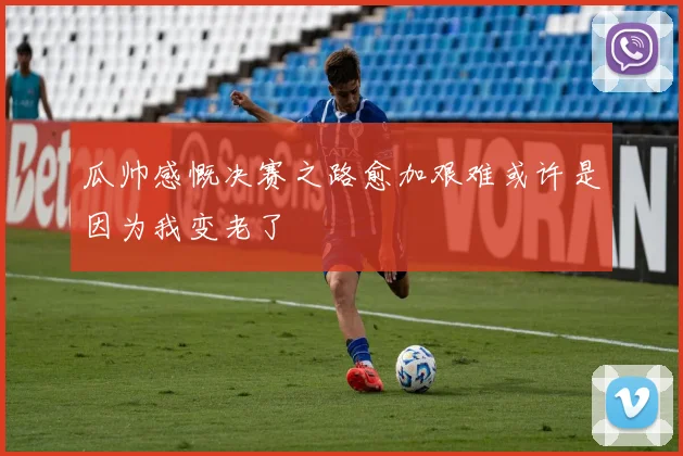 瓜帅感慨决赛之路愈加艰难或许是因为我变老了