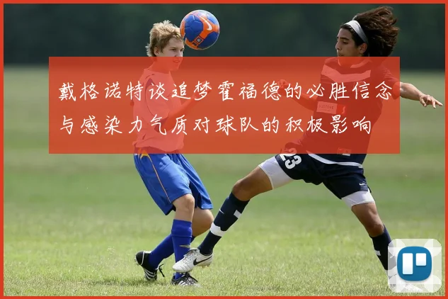 戴格诺特谈追梦霍福德的必胜信念与感染力气质对球队的积极影响