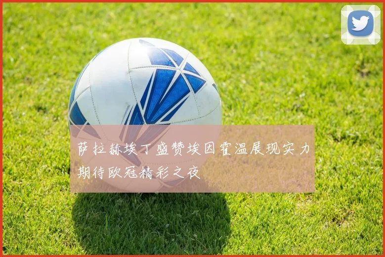 萨拉赫埃丁盛赞埃因霍温展现实力期待欧冠精彩之夜