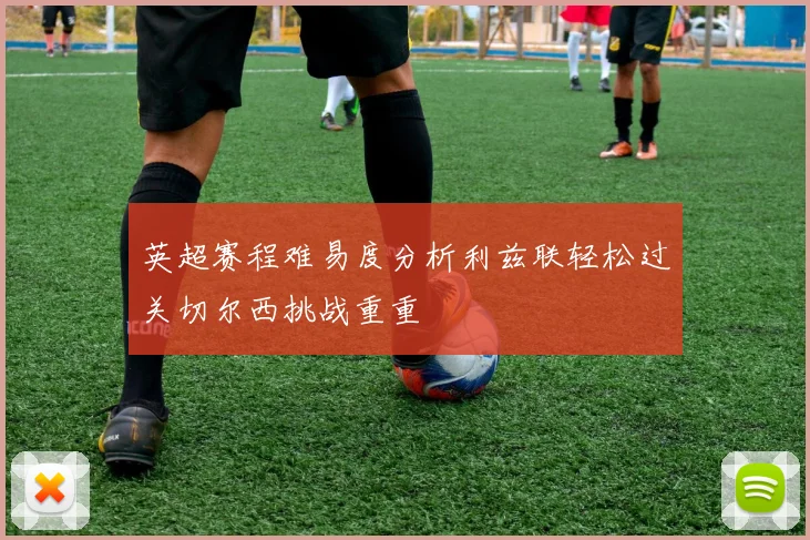 英超赛程难易度分析利兹联轻松过关切尔西挑战重重