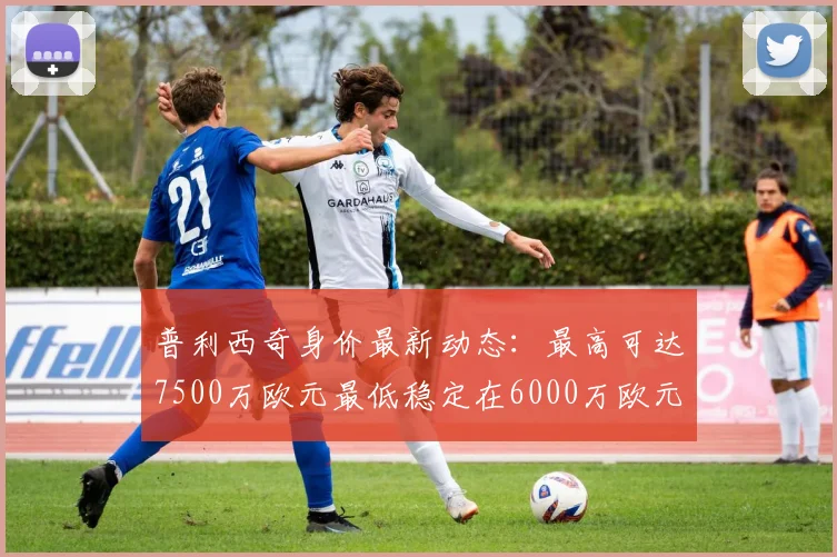 普利西奇身价最新动态：最高可达7500万欧元最低稳定在6000万欧元
