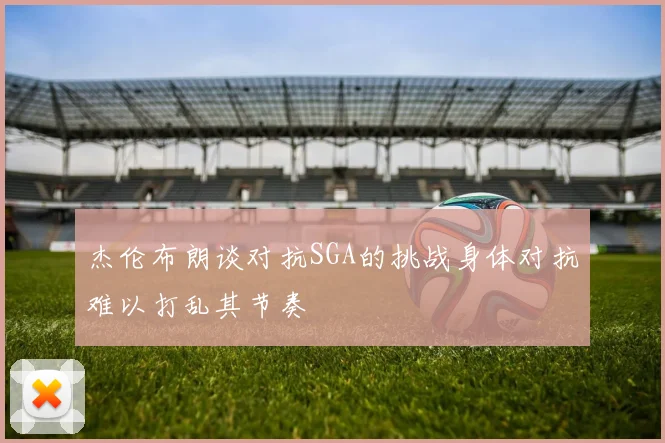 杰伦布朗谈对抗SGA的挑战身体对抗难以打乱其节奏