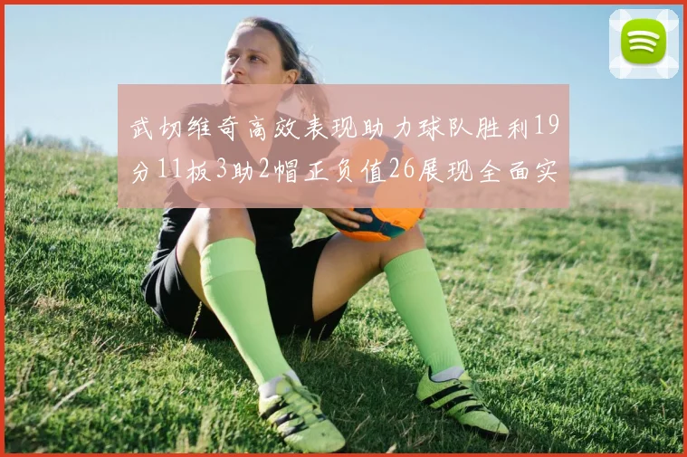 武切维奇高效表现助力球队胜利19分11板3助2帽正负值26展现全面实力