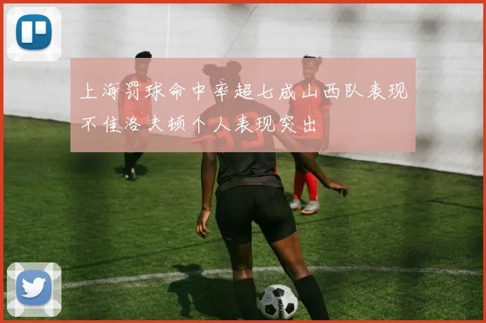 上海罚球命中率超七成山西队表现不佳洛夫顿个人表现突出