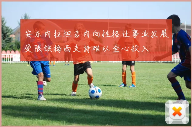 安东内拉坦言内向性格让事业发展受限缺梅西支持难以全心投入