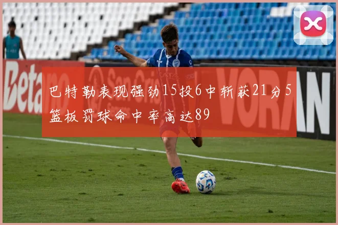 巴特勒表现强劲15投6中斩获21分5篮板罚球命中率高达89