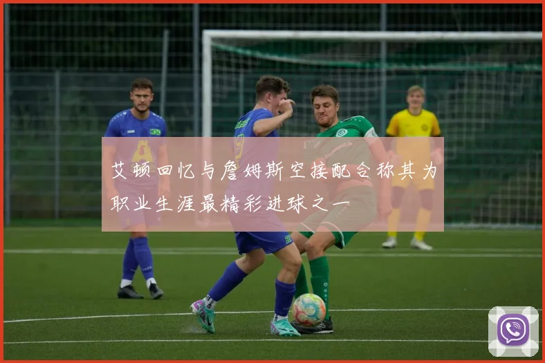 艾顿回忆与詹姆斯空接配合称其为职业生涯最精彩进球之一