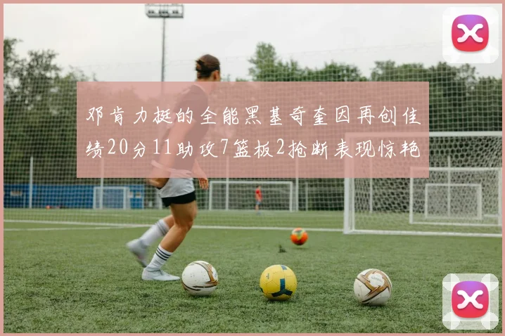 邓肯力挺的全能黑基奇奎因再创佳绩20分11助攻7篮板2抢断表现惊艳