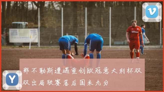 那不勒斯遭遇重创欧冠意大利杯双双出局联赛落后国米九分