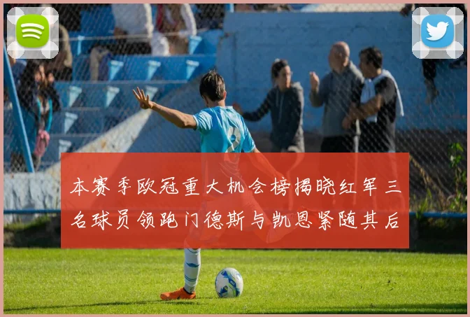 本赛季欧冠重大机会榜揭晓红军三名球员领跑门德斯与凯恩紧随其后