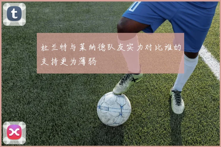 杜兰特与莱纳德队友实力对比谁的支持更为薄弱