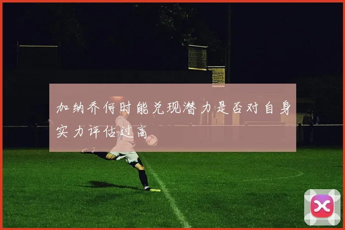 加纳乔何时能兑现潜力是否对自身实力评估过高