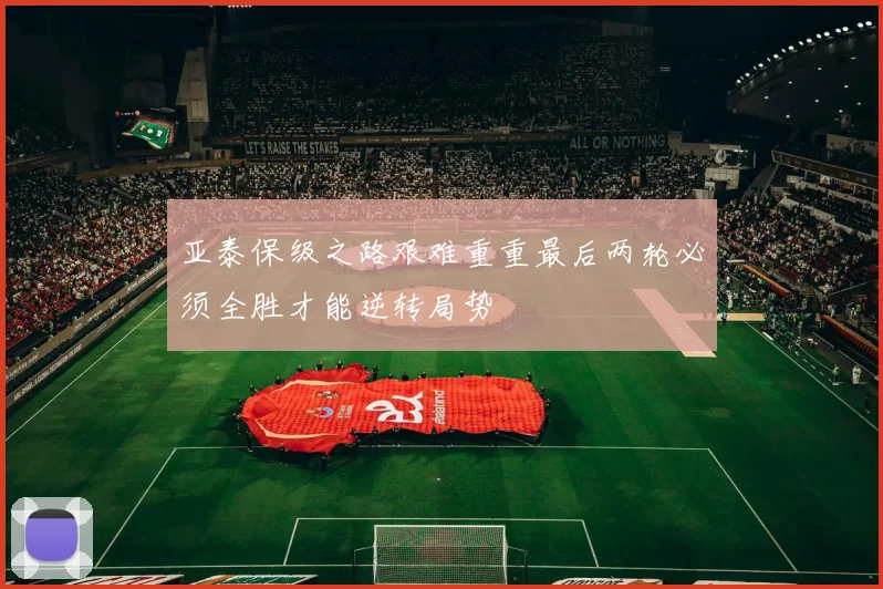 亚泰保级之路艰难重重最后两轮必须全胜才能逆转局势