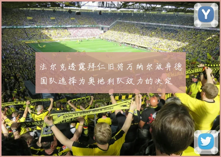 法尔克透露拜仁旧将万纳尔放弃德国队选择为奥地利队效力的决定