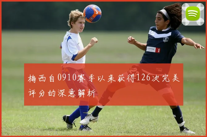 梅西自0910赛季以来获得126次完美评分的深意解析