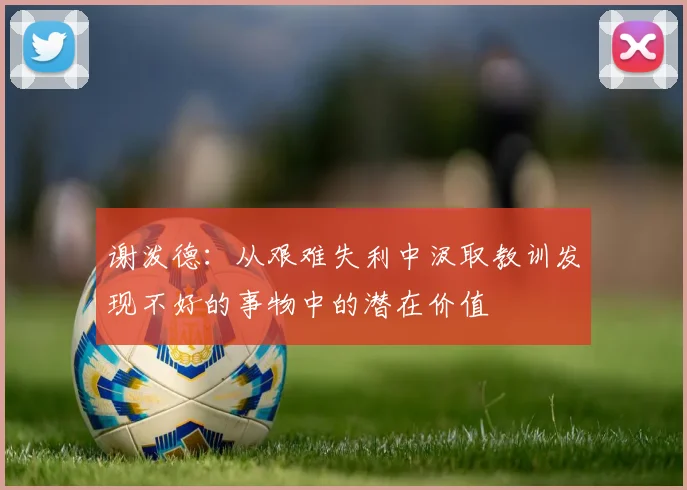 谢泼德：从艰难失利中汲取教训发现不好的事物中的潜在价值