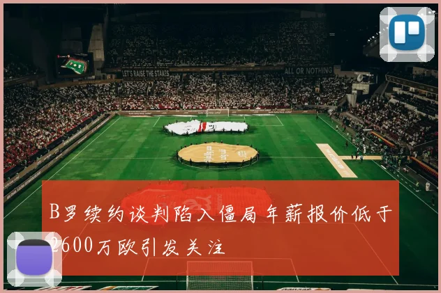 B罗续约谈判陷入僵局年薪报价低于2600万欧引发关注