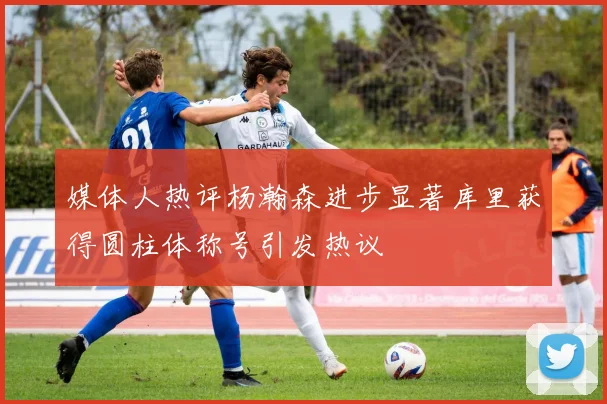 媒体人热评杨瀚森进步显著库里获得圆柱体称号引发热议