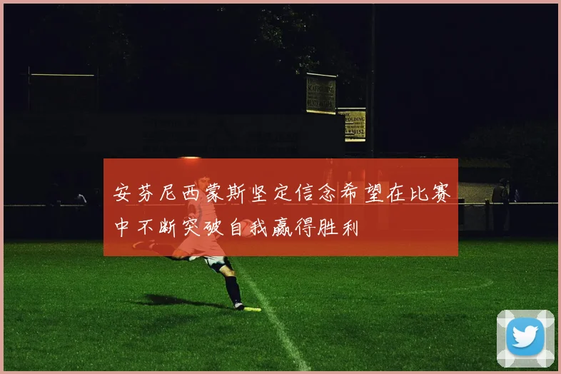安芬尼西蒙斯坚定信念希望在比赛中不断突破自我赢得胜利