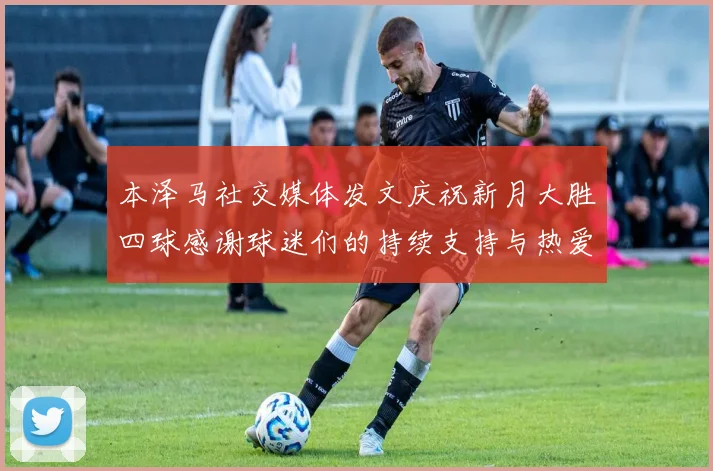 本泽马社交媒体发文庆祝新月大胜四球感谢球迷们的持续支持与热爱