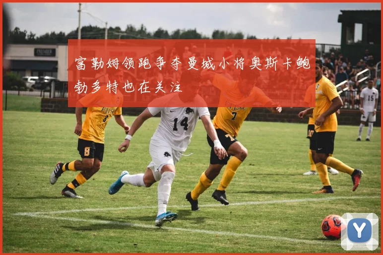 富勒姆领跑争夺曼城小将奥斯卡鲍勃多特也在关注