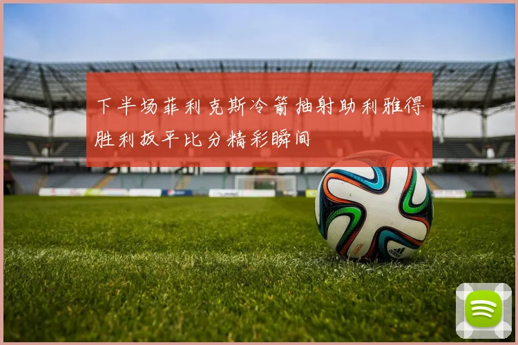 下半场菲利克斯冷箭抽射助利雅得胜利扳平比分精彩瞬间