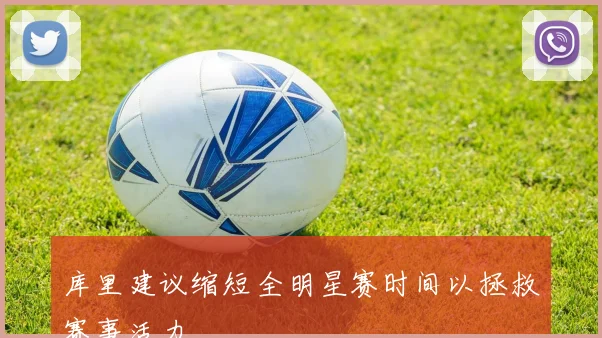 库里建议缩短全明星赛时间以拯救赛事活力