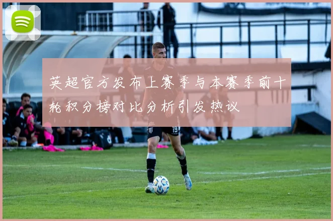 英超官方发布上赛季与本赛季前十轮积分榜对比分析引发热议