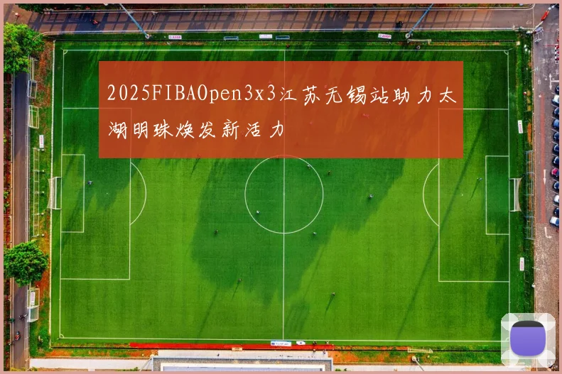 2025FIBAOpen3x3江苏无锡站助力太湖明珠焕发新活力