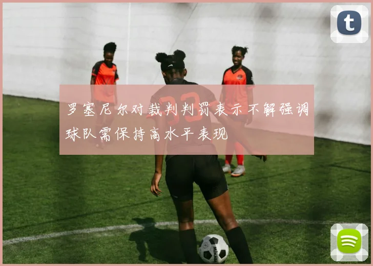 罗塞尼尔对裁判判罚表示不解强调球队需保持高水平表现