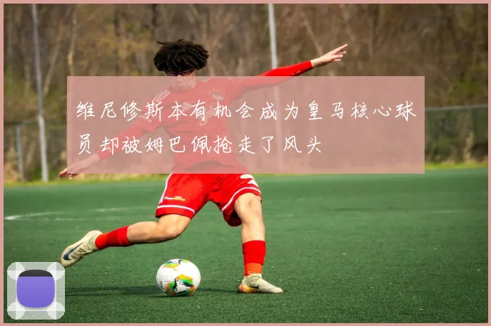 维尼修斯本有机会成为皇马核心球员却被姆巴佩抢走了风头