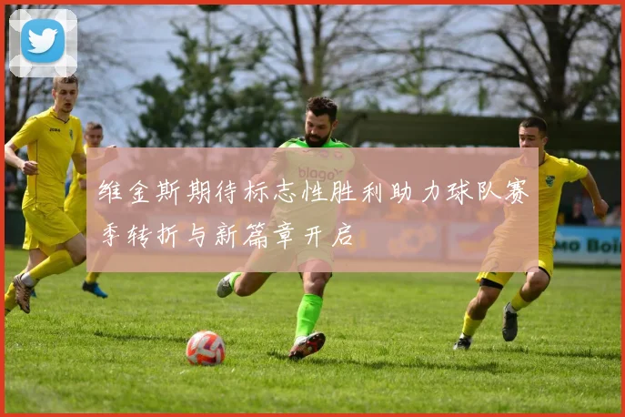 维金斯期待标志性胜利助力球队赛季转折与新篇章开启