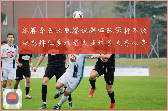 本赛季五大联赛仅剩四队保持不败状态拜仁多特尤文亚特兰大齐心争冠