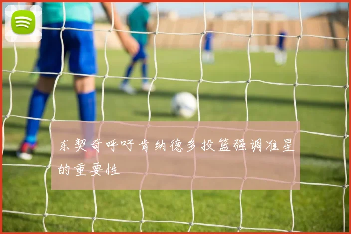 东契奇呼吁肯纳德多投篮强调准星的重要性