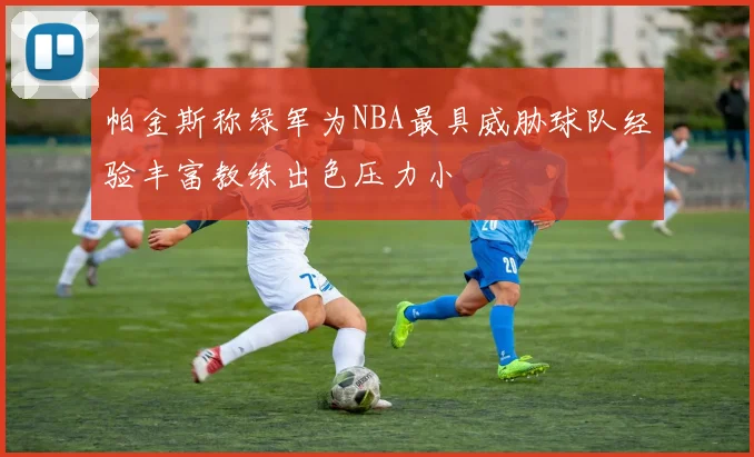 帕金斯称绿军为NBA最具威胁球队经验丰富教练出色压力小
