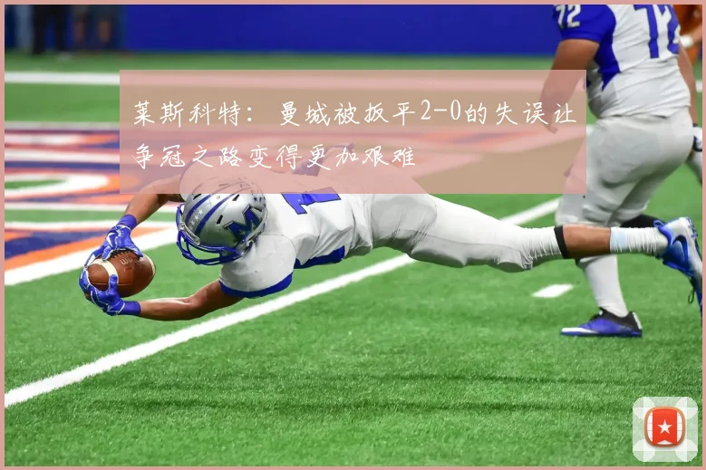 莱斯科特：曼城被扳平2-0的失误让争冠之路变得更加艰难