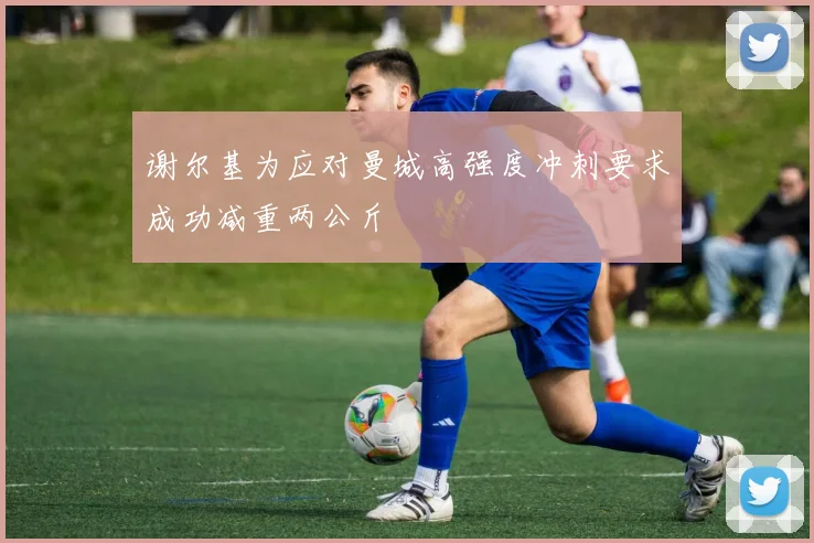 谢尔基为应对曼城高强度冲刺要求成功减重两公斤