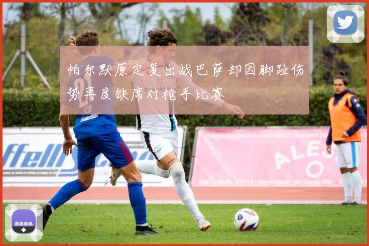 帕尔默原定复出战巴萨却因脚趾伤势再度缺席对枪手比赛
