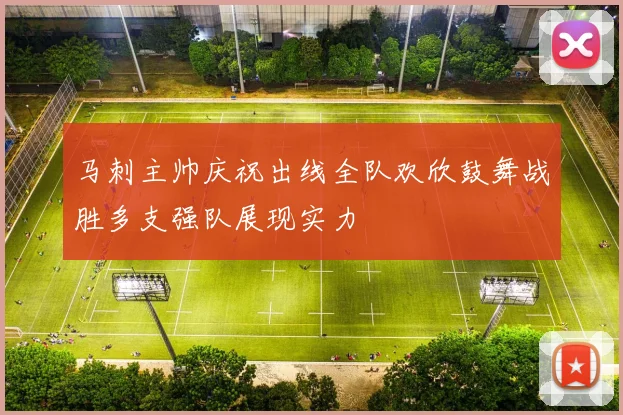 马刺主帅庆祝出线全队欢欣鼓舞战胜多支强队展现实力