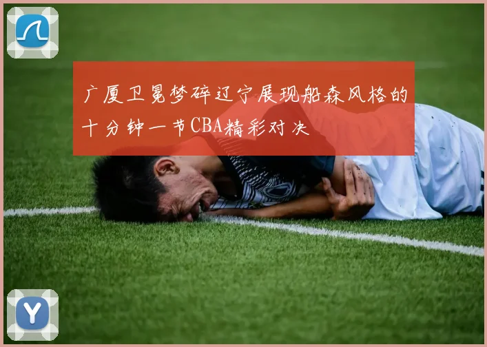 广厦卫冕梦碎辽宁展现船森风格的十分钟一节CBA精彩对决