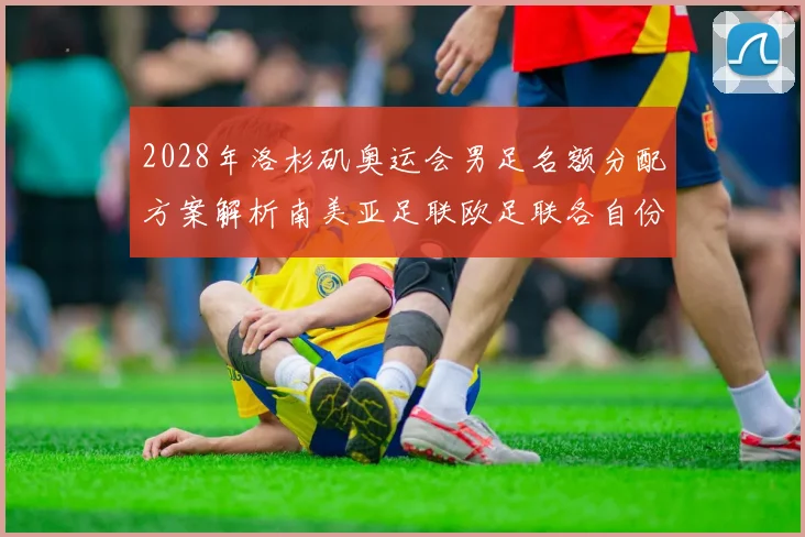 2028年洛杉矶奥运会男足名额分配方案解析南美亚足联欧足联各自份额