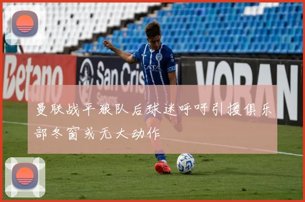 曼联战平狼队后球迷呼吁引援俱乐部冬窗或无大动作