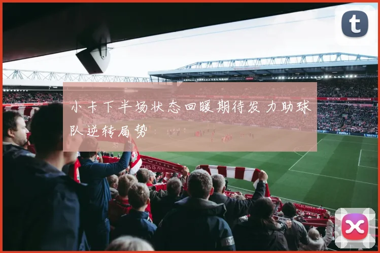小卡下半场状态回暖期待发力助球队逆转局势