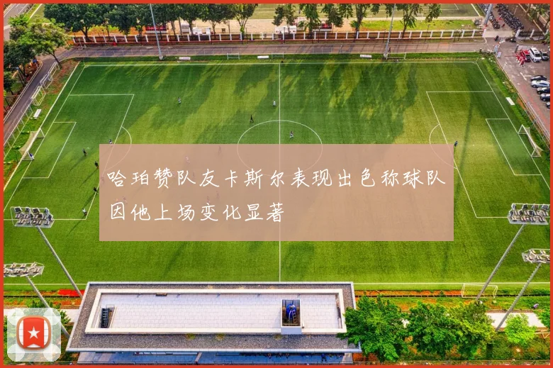 哈珀赞队友卡斯尔表现出色称球队因他上场变化显著