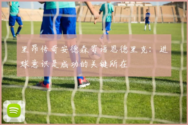 里昂传奇安德森寄语恩德里克：进球意识是成功的关键所在