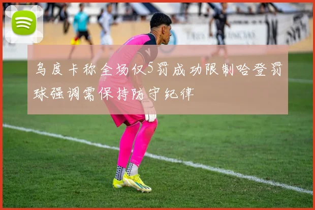 乌度卡称全场仅5罚成功限制哈登罚球强调需保持防守纪律